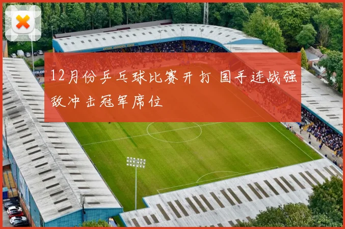 12月份乒乓球比赛开打 国手连战强敌冲击冠军席位