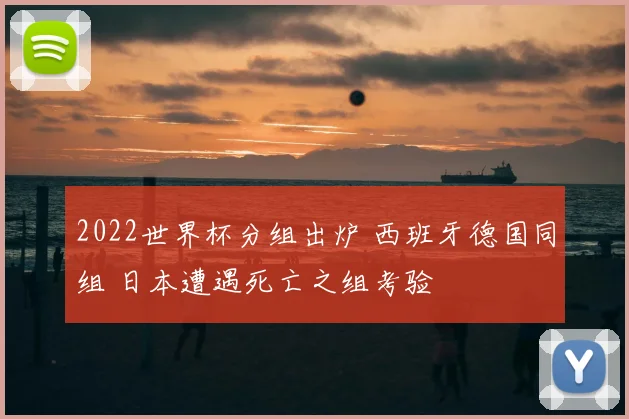 2022世界杯分组出炉 西班牙德国同组 日本遭遇死亡之组考验