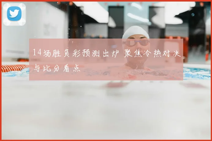 14场胜负彩预测出炉 聚焦冷热对决与比分看点