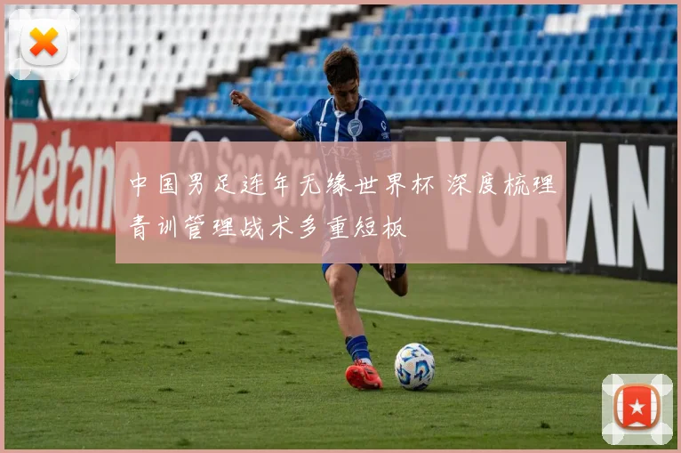 中国男足连年无缘世界杯 深度梳理青训管理战术多重短板