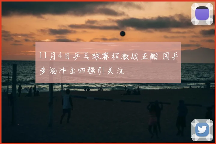 11月4日乒乓球赛程激战正酣 国乒多场冲击四强引关注