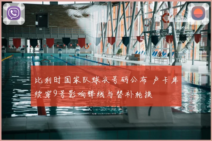 比利时国家队球衣号码公布 卢卡库续穿9号影响锋线与替补轮换