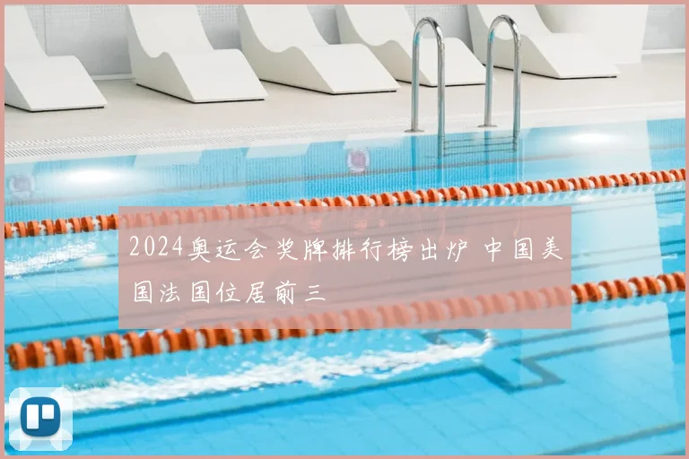 2024奥运会奖牌排行榜出炉 中国美国法国位居前三