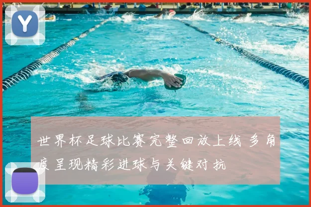 世界杯足球比赛完整回放上线 多角度呈现精彩进球与关键对抗