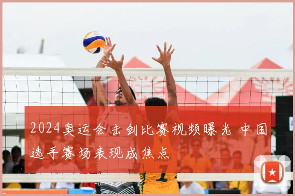 2024奥运会击剑比赛视频曝光 中国选手赛场表现成焦点