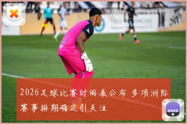 2026足球比赛时间表公布 多项洲际赛事排期确定引关注