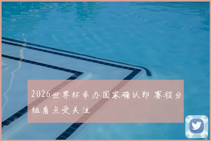 2026世界杯举办国家确认即 赛程分组看点受关注