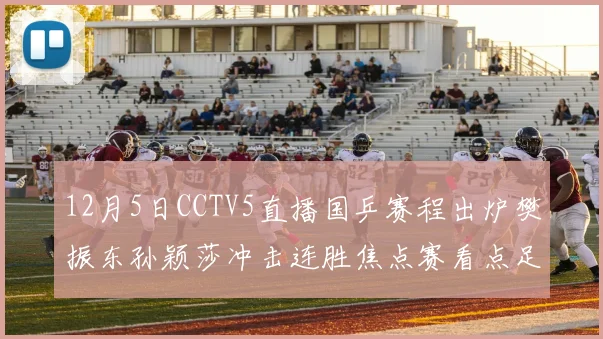 12月5日CCTV5直播国乒赛程出炉樊振东孙颖莎冲击连胜焦点赛看点足