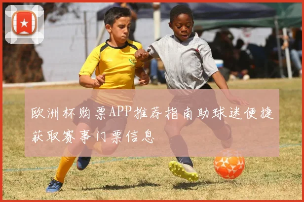 欧洲杯购票APP推荐指南助球迷便捷获取赛事门票信息