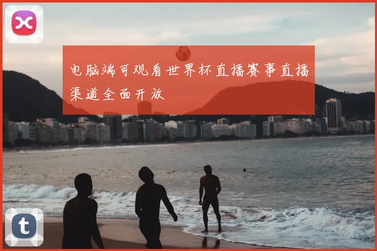 电脑端可观看世界杯直播赛事直播渠道全面开放