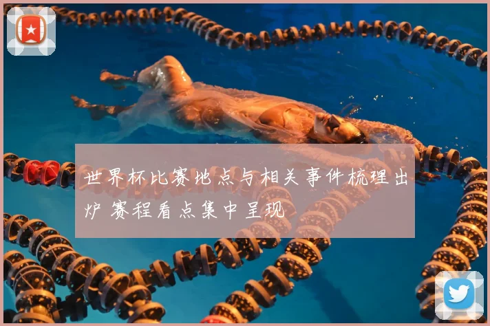 世界杯比赛地点与相关事件梳理出炉 赛程看点集中呈现
