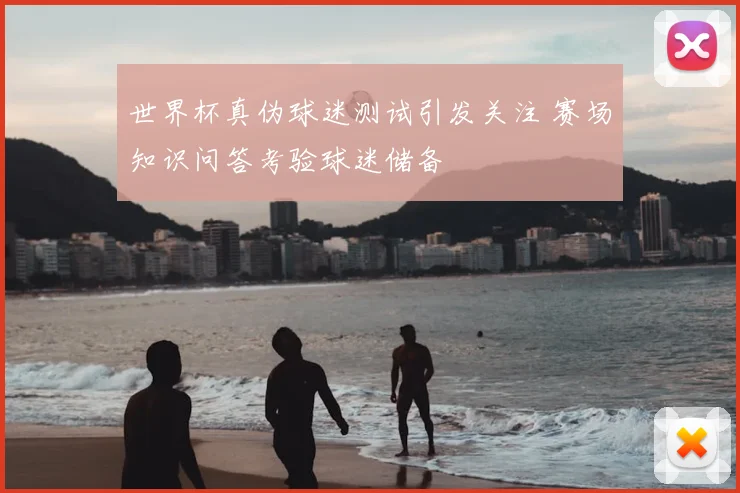 世界杯真伪球迷测试引发关注 赛场知识问答考验球迷储备