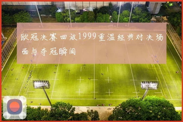欧冠决赛回放1999重温经典对决场面与夺冠瞬间