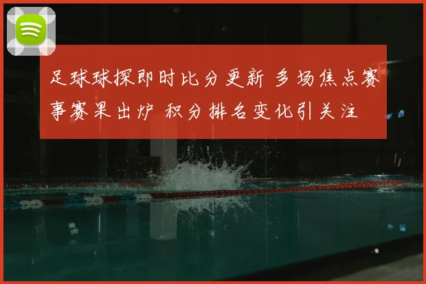 足球球探即时比分更新 多场焦点赛事赛果出炉 积分排名变化引关注
