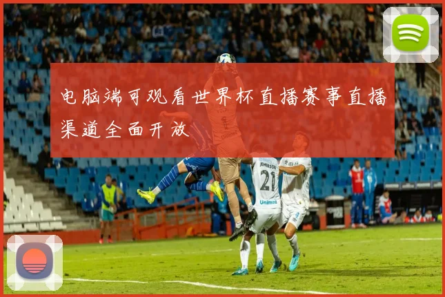 电脑端可观看世界杯直播赛事直播渠道全面开放