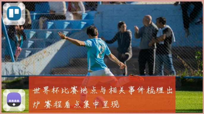 世界杯比赛地点与相关事件梳理出炉 赛程看点集中呈现
