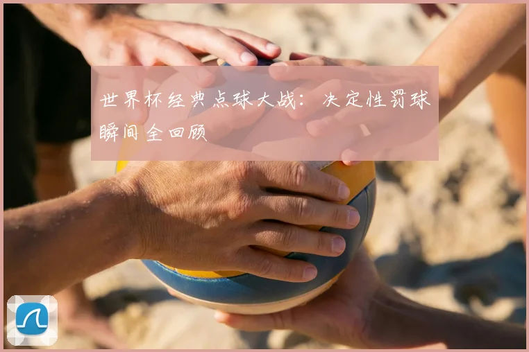 世界杯经典点球大战：决定性罚球瞬间全回顾
