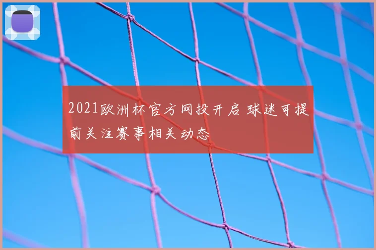 2021欧洲杯官方网投开启 球迷可提前关注赛事相关动态