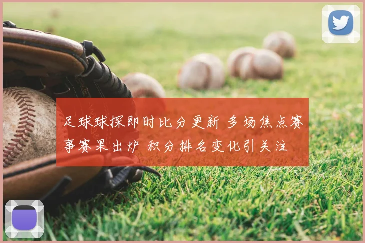 足球球探即时比分更新 多场焦点赛事赛果出炉 积分排名变化引关注
