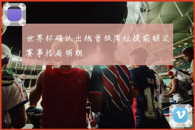 世界杯确认出线晋级席位提前锁定赛事格局明朗