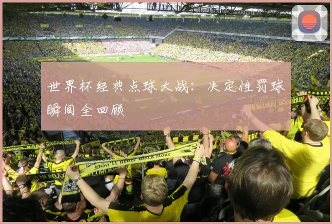 世界杯经典点球大战:决定性罚球瞬间全回顾