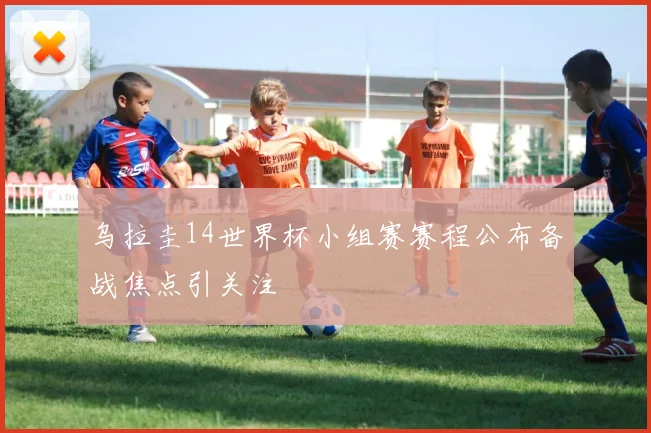 乌拉圭14世界杯小组赛赛程公布备战焦点引关注